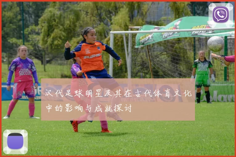 汉代足球明星及其在古代体育文化中的影响与成就探讨