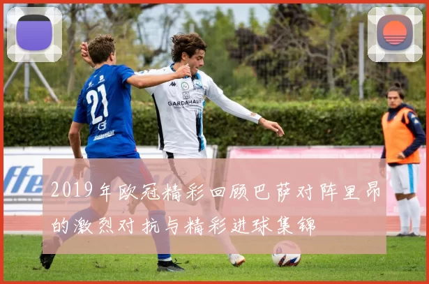 2019年欧冠精彩回顾巴萨对阵里昂的激烈对抗与精彩进球集锦