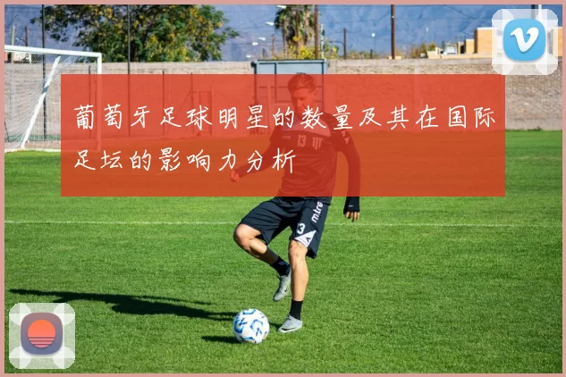 葡萄牙足球明星的数量及其在国际足坛的影响力分析