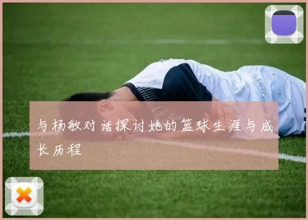 与杨敏对话探讨她的篮球生涯与成长历程