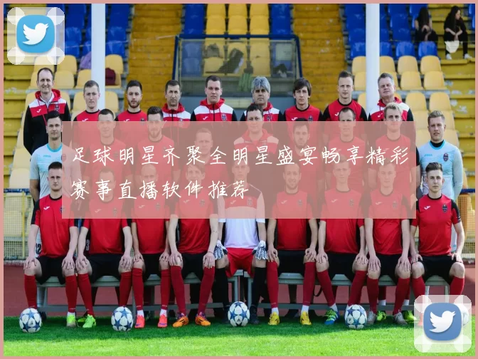 足球明星齐聚全明星盛宴畅享精彩赛事直播软件推荐