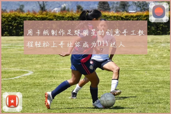 用卡纸制作足球明星的创意手工教程轻松上手让你成为DIY达人