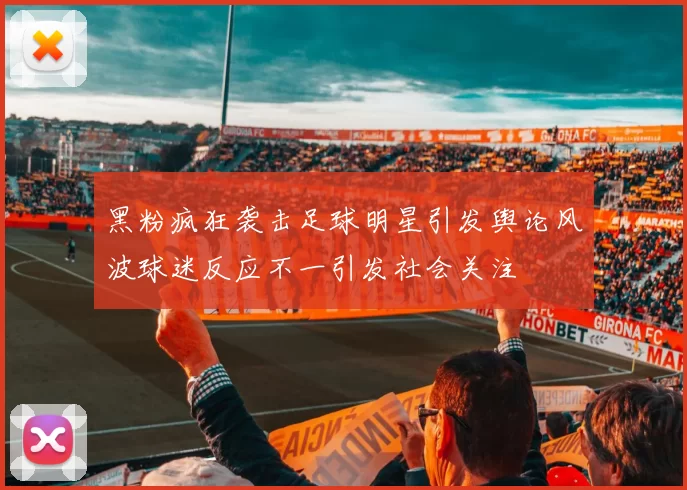 黑粉疯狂袭击足球明星引发舆论风波球迷反应不一引发社会关注