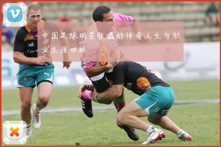 中国足球明星张磊的传奇人生与职业生涯回顾