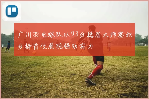 广州羽毛球队以93分稳居大师赛积分榜首位展现强劲实力