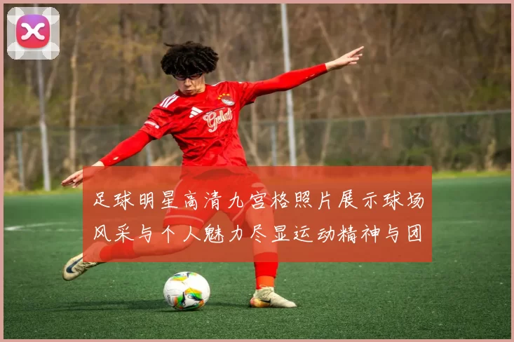 足球明星高清九宫格照片展示球场风采与个人魅力尽显运动精神与团队合作之美