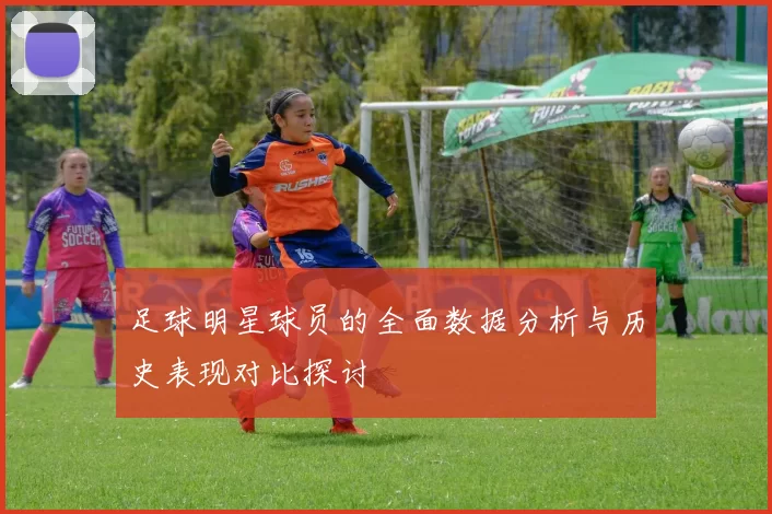 足球明星球员的全面数据分析与历史表现对比探讨