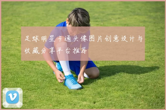 足球明星卡通头像图片创意设计与收藏分享平台推荐