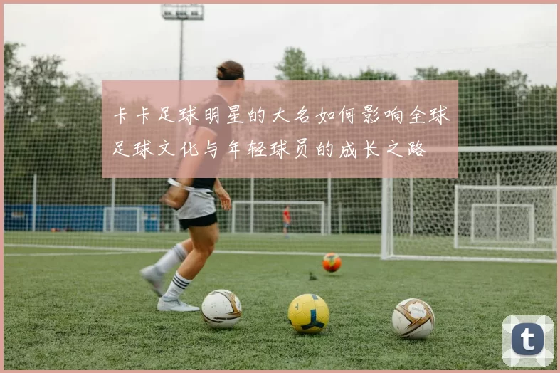 卡卡足球明星的大名如何影响全球足球文化与年轻球员的成长之路