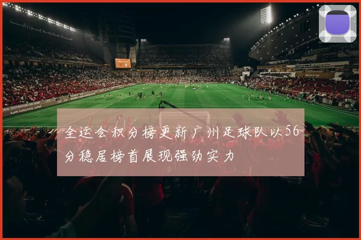 全运会积分榜更新广州足球队以56分稳居榜首展现强劲实力