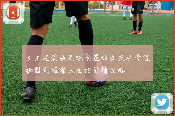 女主逆袭成足球明星的女友从青涩校园到璀璨人生的爱情攻略