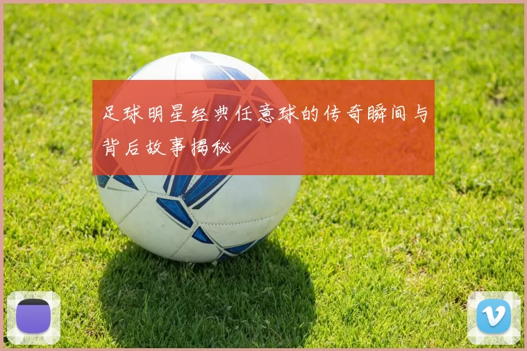 足球明星经典任意球的传奇瞬间与背后故事揭秘