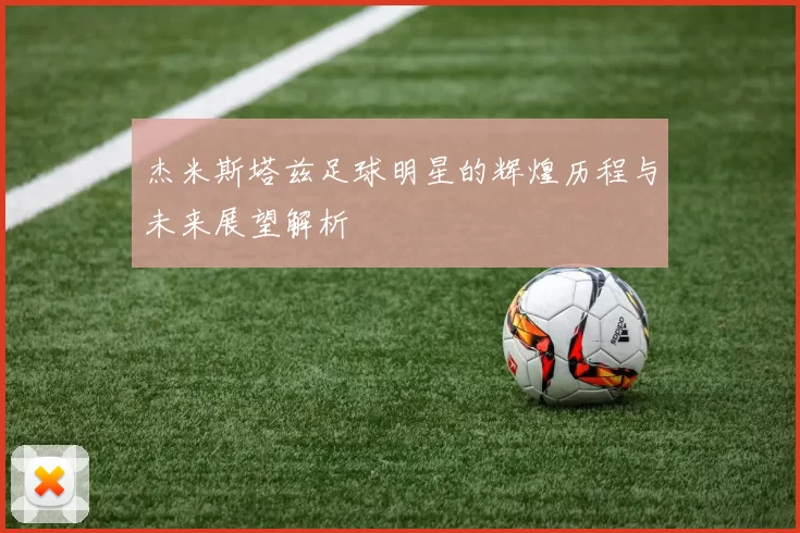 杰米斯塔兹足球明星的辉煌历程与未来展望解析
