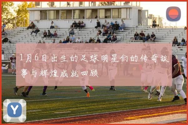1月6日出生的足球明星们的传奇故事与辉煌成就回顾
