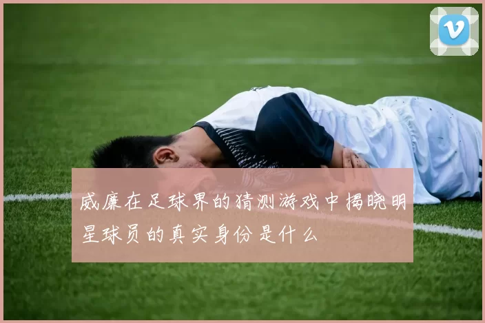 威廉在足球界的猜测游戏中揭晓明星球员的真实身份是什么