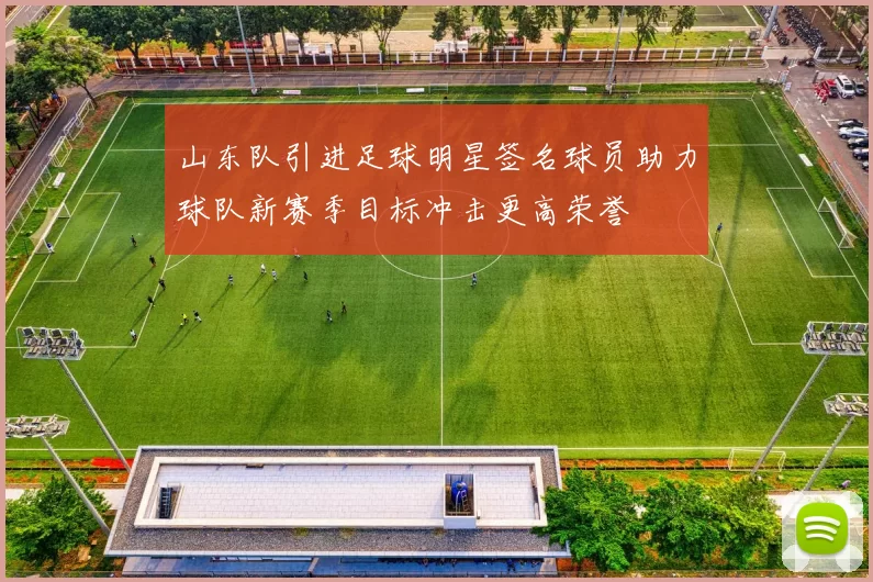 山东队引进足球明星签名球员助力球队新赛季目标冲击更高荣誉