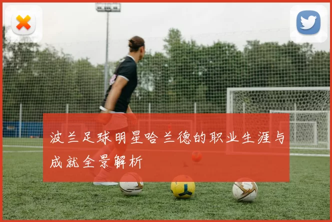 波兰足球明星哈兰德的职业生涯与成就全景解析