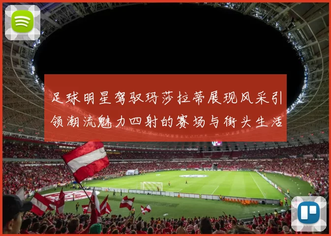 足球明星驾驭玛莎拉蒂展现风采引领潮流魅力四射的赛场与街头生活