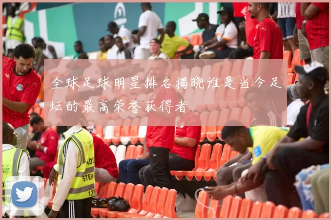 全球足球明星排名揭晓谁是当今足坛的最高荣誉获得者