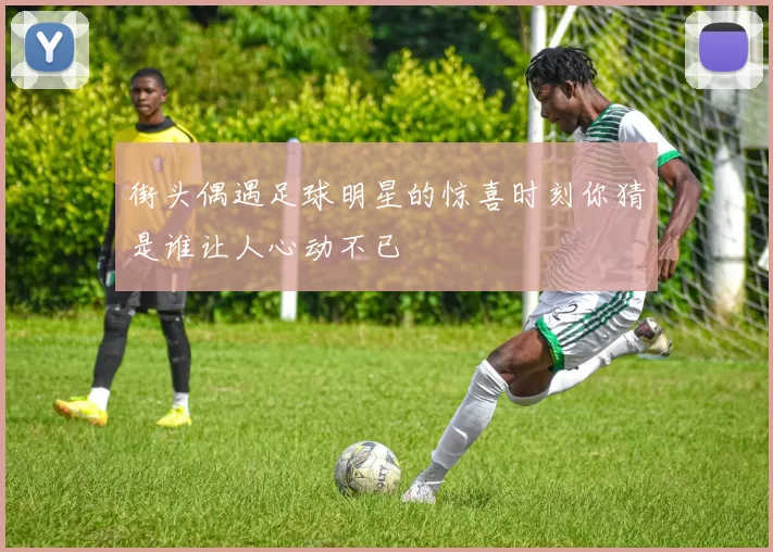 街头偶遇足球明星的惊喜时刻你猜是谁让人心动不已