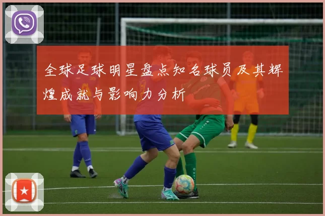 全球足球明星盘点知名球员及其辉煌成就与影响力分析