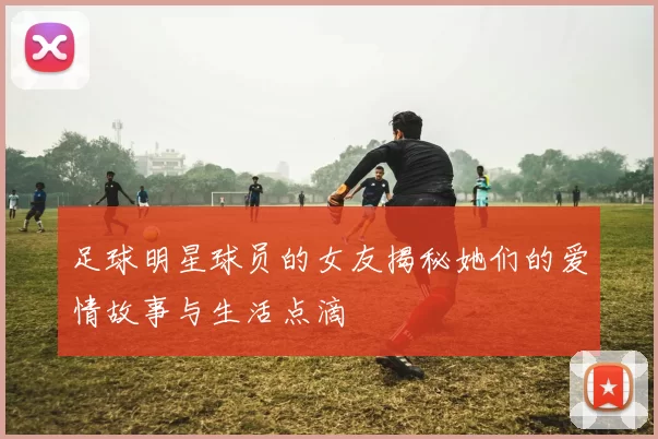 足球明星球员的女友揭秘她们的爱情故事与生活点滴