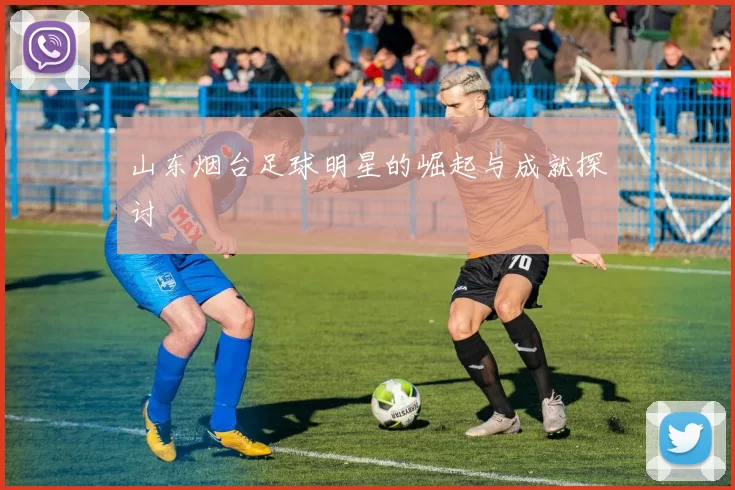 山东烟台足球明星的崛起与成就探讨