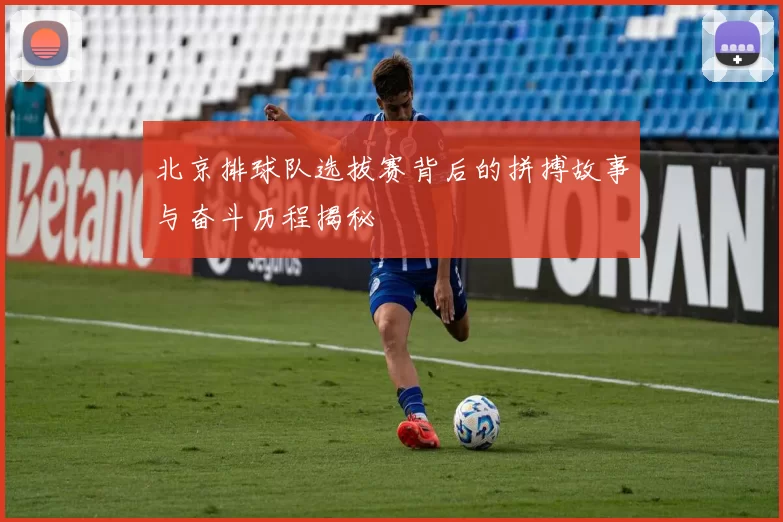 北京排球队选拔赛背后的拼搏故事与奋斗历程揭秘