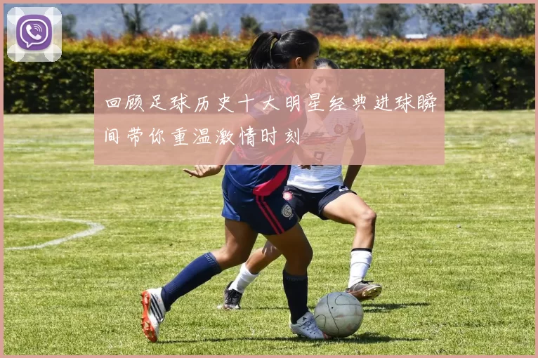回顾足球历史十大明星经典进球瞬间带你重温激情时刻