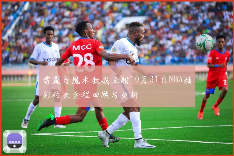 雷霆与魔术激战正酣10月31日NBA精彩对决全程回顾与分析