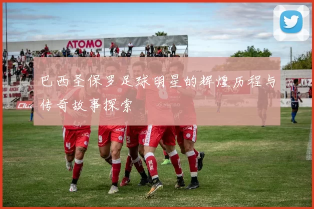 巴西圣保罗足球明星的辉煌历程与传奇故事探索