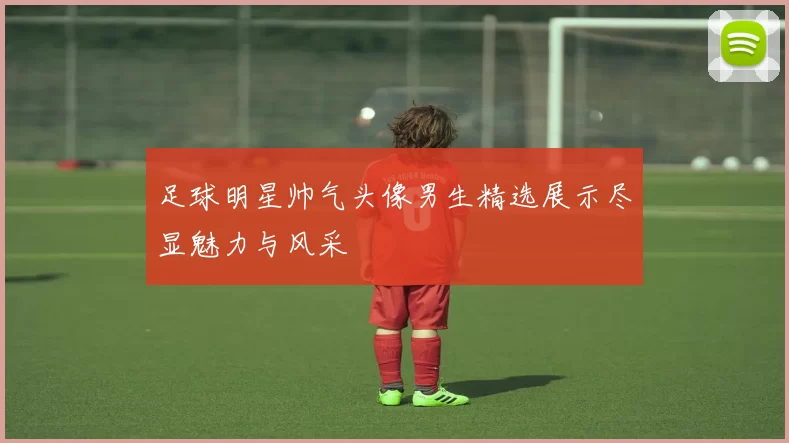足球明星帅气头像男生精选展示尽显魅力与风采