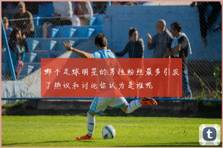 哪个足球明星的男性粉丝最多引发了热议和讨论你认为是谁呢