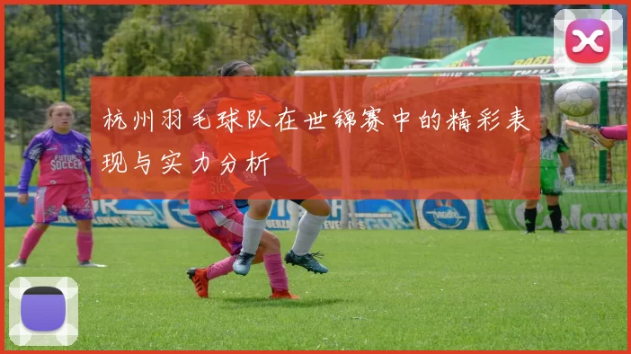杭州羽毛球队在世锦赛中的精彩表现与实力分析