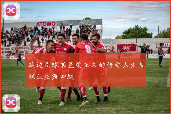 延边足球明星裴玉文的传奇人生与职业生涯回顾