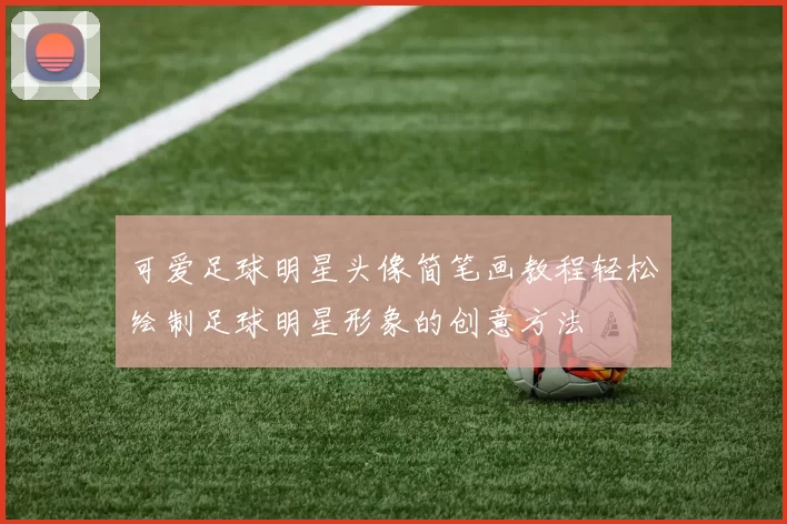 可爱足球明星头像简笔画教程轻松绘制足球明星形象的创意方法