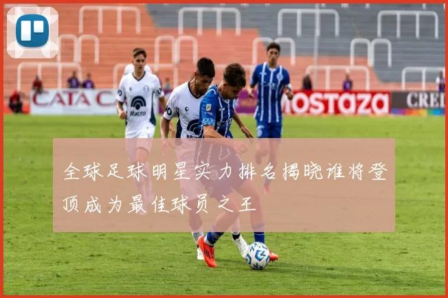 全球足球明星实力排名揭晓谁将登顶成为最佳球员之王