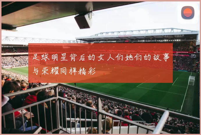 足球明星背后的女人们她们的故事与荣耀同样精彩