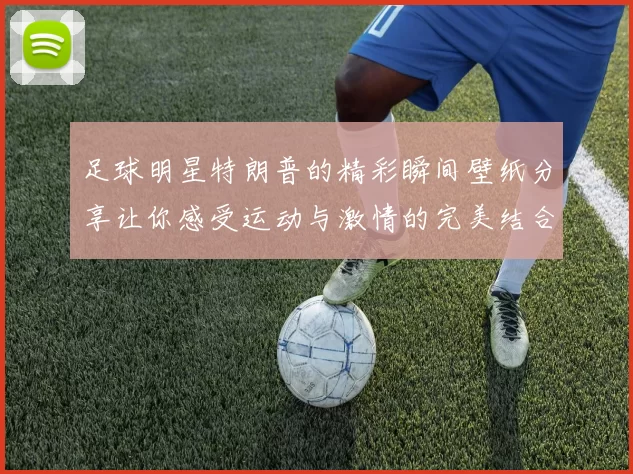 足球明星特朗普的精彩瞬间壁纸分享让你感受运动与激情的完美结合