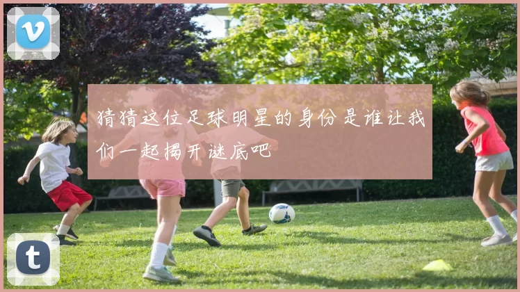 猜猜这位足球明星的身份是谁让我们一起揭开谜底吧