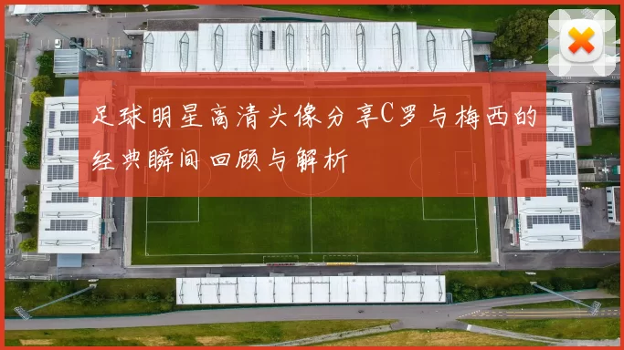 足球明星高清头像分享C罗与梅西的经典瞬间回顾与解析