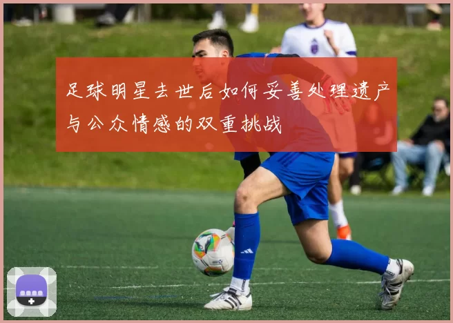 足球明星去世后如何妥善处理遗产与公众情感的双重挑战