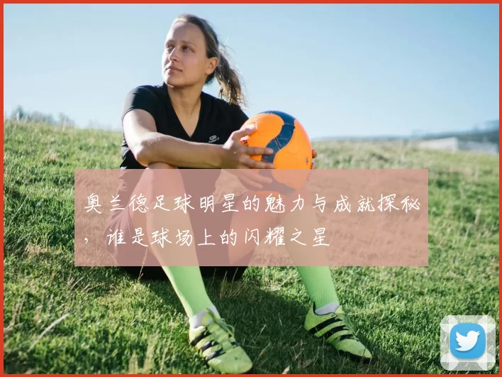 奥兰德足球明星的魅力与成就探秘，谁是球场上的闪耀之星