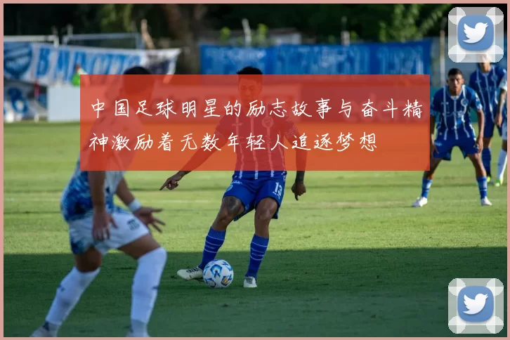 中国足球明星的励志故事与奋斗精神激励着无数年轻人追逐梦想